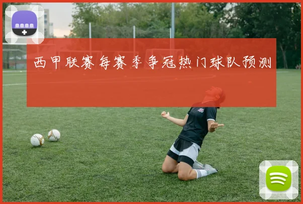 西甲联赛每赛季争冠热门球队预测