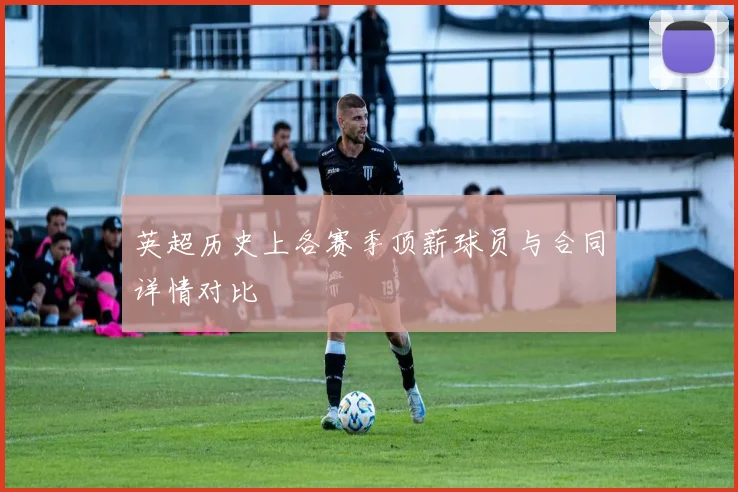 英超历史上各赛季顶薪球员与合同详情对比