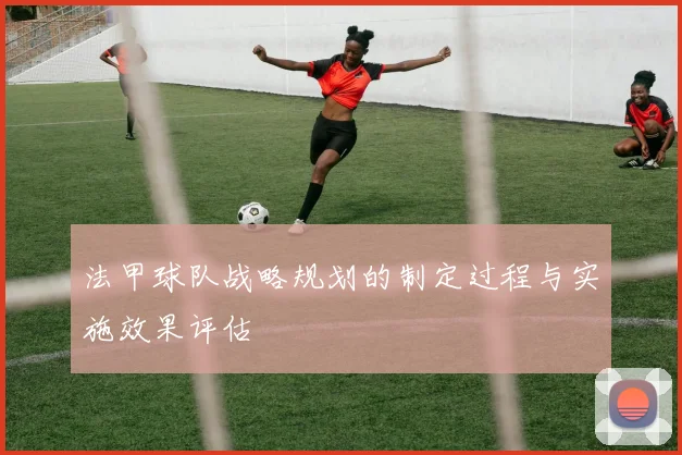 法甲球队战略规划的制定过程与实施效果评估