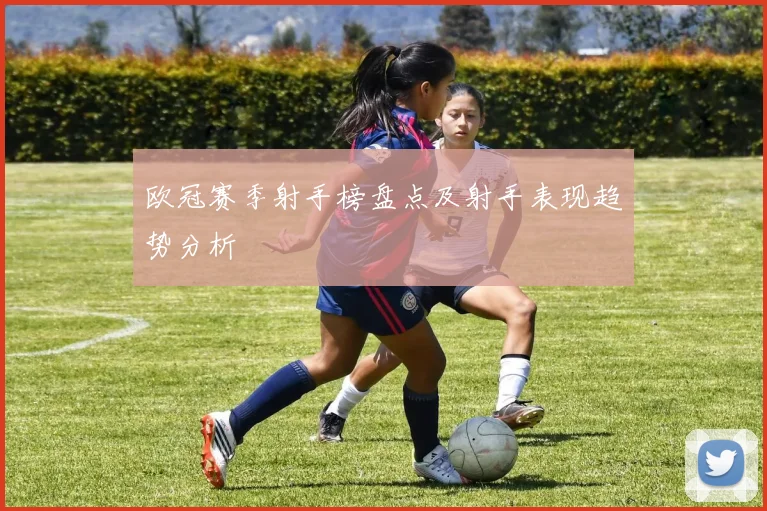 欧冠赛季射手榜盘点及射手表现趋势分析