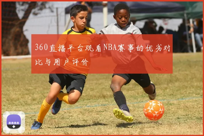 360直播平台观看NBA赛事的优劣对比与用户评价