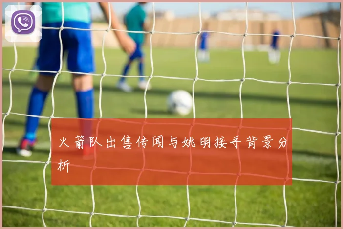 火箭队出售传闻与姚明接手背景分析