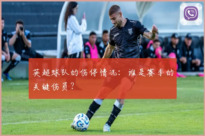 英超球队的伤停情况：谁是赛季的关键伤员？