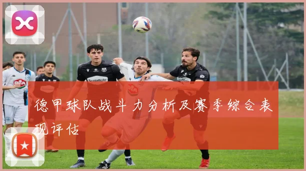 德甲球队战斗力分析及赛季综合表现评估