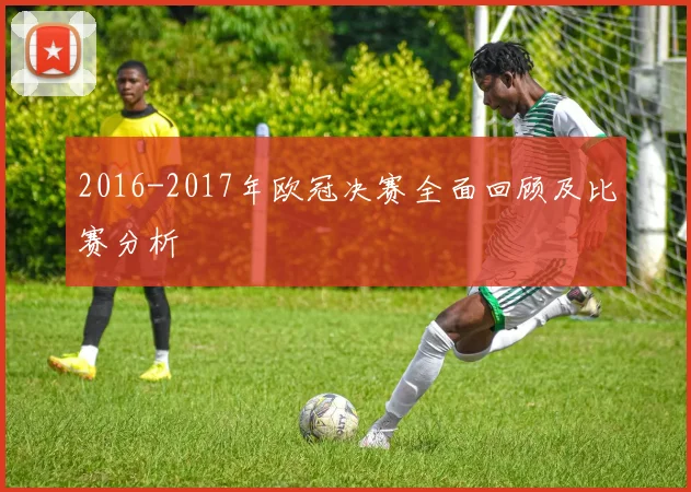 2016-2017年欧冠决赛全面回顾及比赛分析