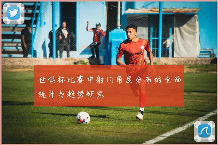 世俱杯比赛中射门角度分布的全面统计与趋势研究