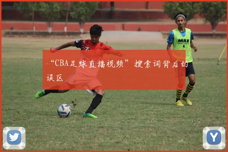 “CBA足球直播视频”搜索词背后的误区