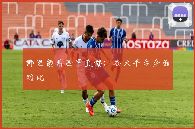 哪里能看西甲直播：各大平台全面对比