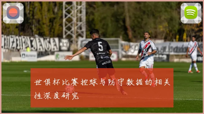 世俱杯比赛控球与防守数据的相关性深度研究